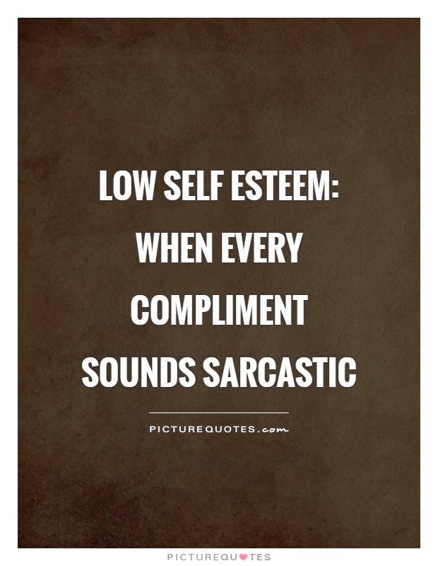 Low self esteem: When every compliment sounds sarcastic Picture Quote #1
