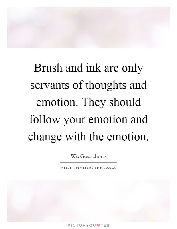 Brush and ink are only servants of thoughts and emotion. They should follow your emotion and change with the emotion Picture Quote #1