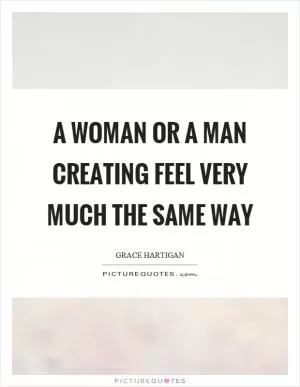A woman or a man creating feel very much the same way Picture Quote #1