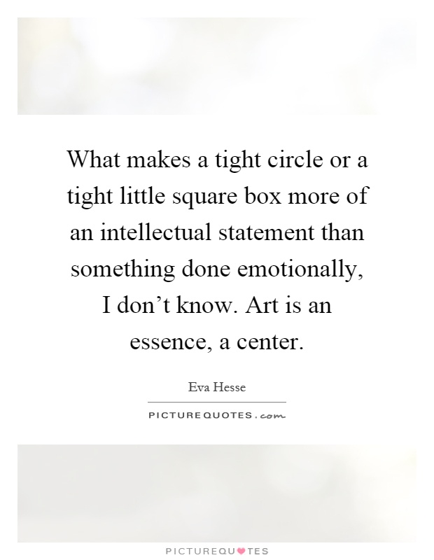 What makes a tight circle or a tight little square box more of an intellectual statement than something done emotionally, I don't know. Art is an essence, a center Picture Quote #1