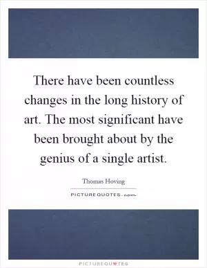 There have been countless changes in the long history of art. The most significant have been brought about by the genius of a single artist Picture Quote #1