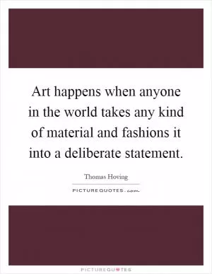 Art happens when anyone in the world takes any kind of material and fashions it into a deliberate statement Picture Quote #1