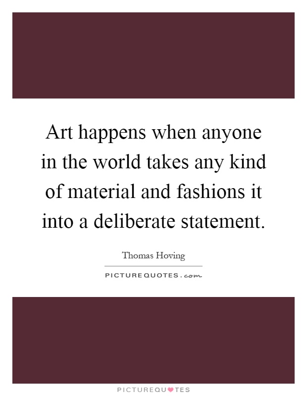 Art happens when anyone in the world takes any kind of material and fashions it into a deliberate statement Picture Quote #1