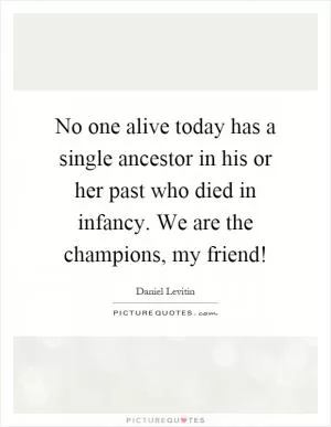 No one alive today has a single ancestor in his or her past who died in infancy. We are the champions, my friend! Picture Quote #1
