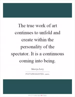 The true work of art continues to unfold and create within the personality of the spectator. It is a continuous coming into being Picture Quote #1