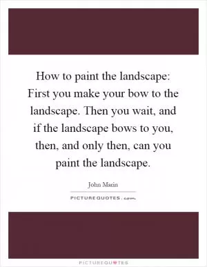 How to paint the landscape: First you make your bow to the landscape. Then you wait, and if the landscape bows to you, then, and only then, can you paint the landscape Picture Quote #1