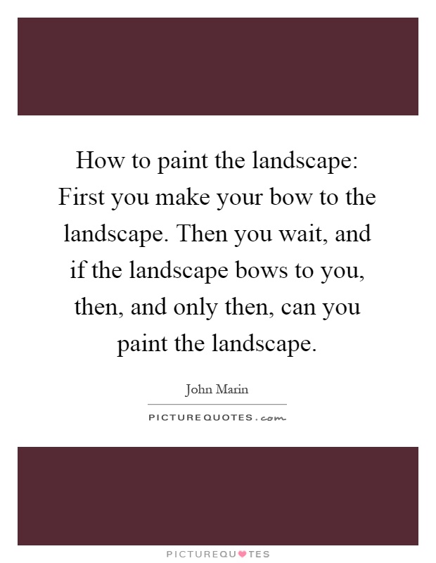 How to paint the landscape: First you make your bow to the landscape. Then you wait, and if the landscape bows to you, then, and only then, can you paint the landscape Picture Quote #1