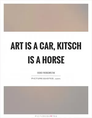 Art is a car, kitsch is a horse Picture Quote #1