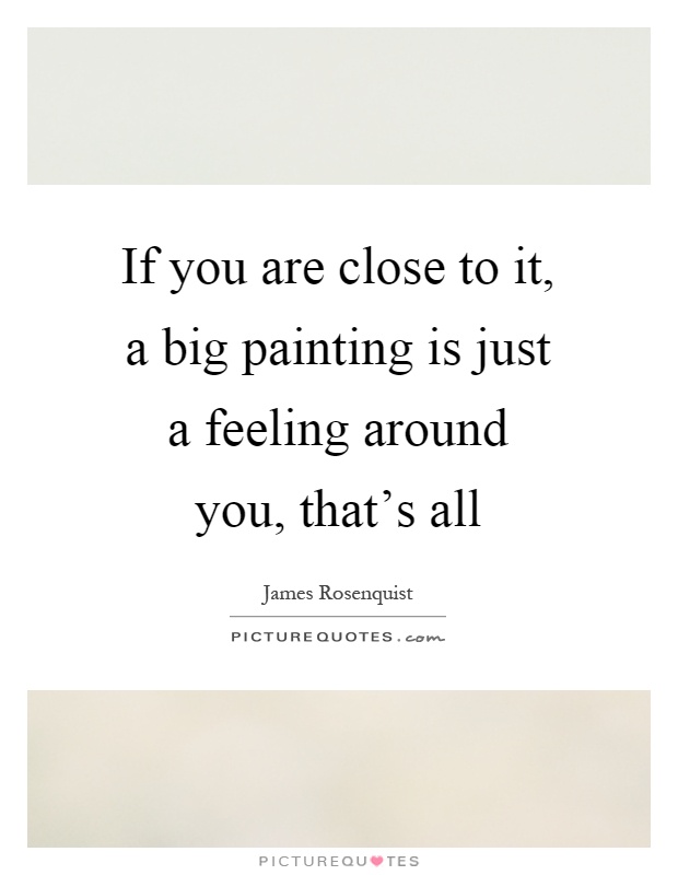 If you are close to it, a big painting is just a feeling around you, that's all Picture Quote #1