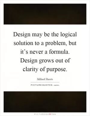 Design may be the logical solution to a problem, but it’s never a formula. Design grows out of clarity of purpose Picture Quote #1