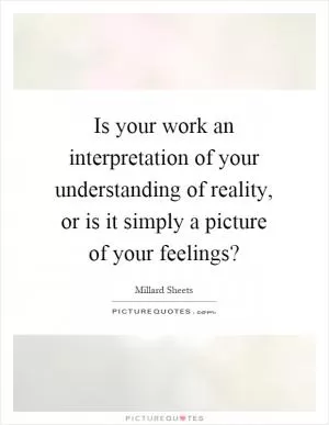 Is your work an interpretation of your understanding of reality, or is it simply a picture of your feelings? Picture Quote #1