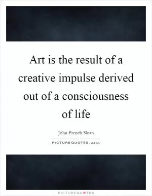 Art is the result of a creative impulse derived out of a consciousness of life Picture Quote #1