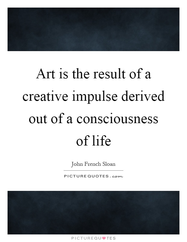 Art is the result of a creative impulse derived out of a consciousness of life Picture Quote #1