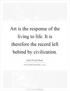 Art is the response of the living to life. It is therefore the record left behind by civilization Picture Quote #1