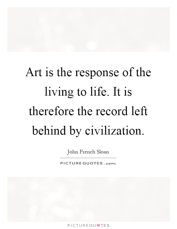 Art is the response of the living to life. It is therefore the record left behind by civilization Picture Quote #1