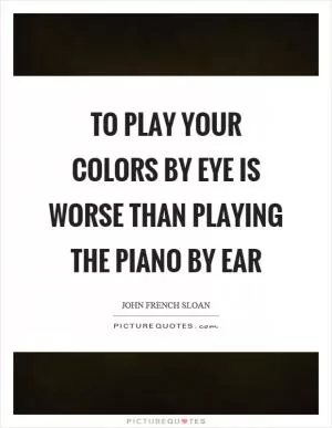 To play your colors by eye is worse than playing the piano by ear Picture Quote #1