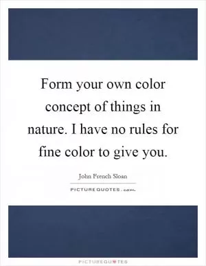 Form your own color concept of things in nature. I have no rules for fine color to give you Picture Quote #1
