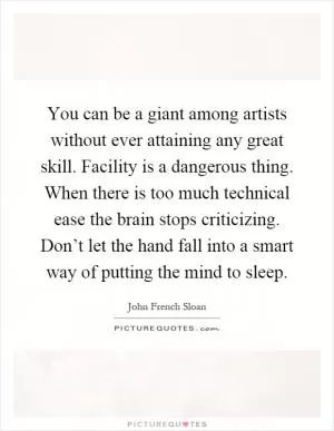 You can be a giant among artists without ever attaining any great skill. Facility is a dangerous thing. When there is too much technical ease the brain stops criticizing. Don’t let the hand fall into a smart way of putting the mind to sleep Picture Quote #1