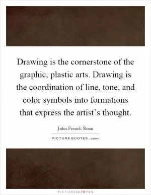 Drawing is the cornerstone of the graphic, plastic arts. Drawing is the coordination of line, tone, and color symbols into formations that express the artist’s thought Picture Quote #1
