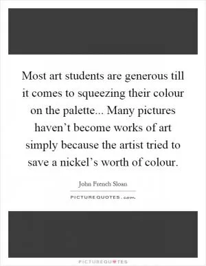 Most art students are generous till it comes to squeezing their colour on the palette... Many pictures haven’t become works of art simply because the artist tried to save a nickel’s worth of colour Picture Quote #1