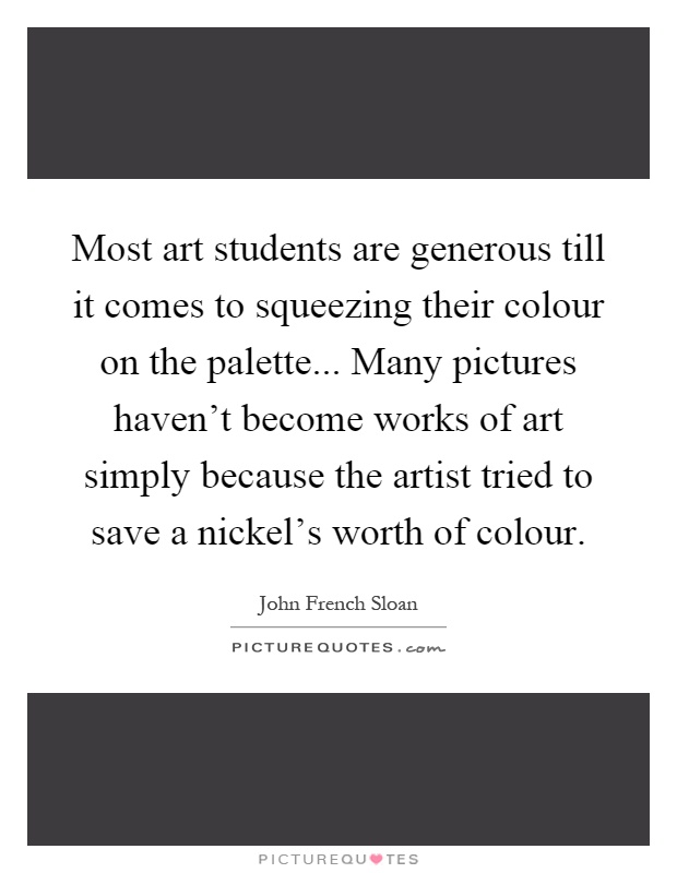 Most art students are generous till it comes to squeezing their colour on the palette... Many pictures haven't become works of art simply because the artist tried to save a nickel's worth of colour Picture Quote #1