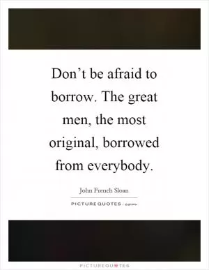 Don’t be afraid to borrow. The great men, the most original, borrowed from everybody Picture Quote #1