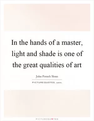 In the hands of a master, light and shade is one of the great qualities of art Picture Quote #1