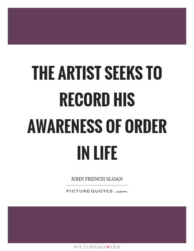 The artist seeks to record his awareness of order in life Picture Quote #1