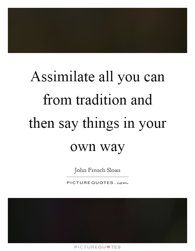 Assimilate all you can from tradition and then say things in your own way Picture Quote #1