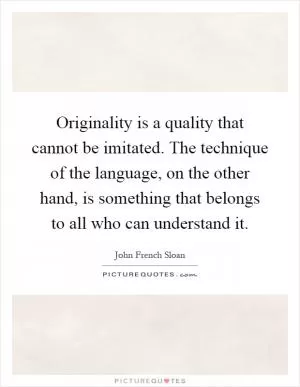 Originality is a quality that cannot be imitated. The technique of the language, on the other hand, is something that belongs to all who can understand it Picture Quote #1