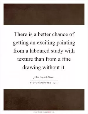 There is a better chance of getting an exciting painting from a laboured study with texture than from a fine drawing without it Picture Quote #1
