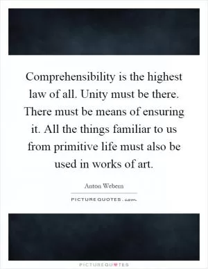 Comprehensibility is the highest law of all. Unity must be there. There must be means of ensuring it. All the things familiar to us from primitive life must also be used in works of art Picture Quote #1