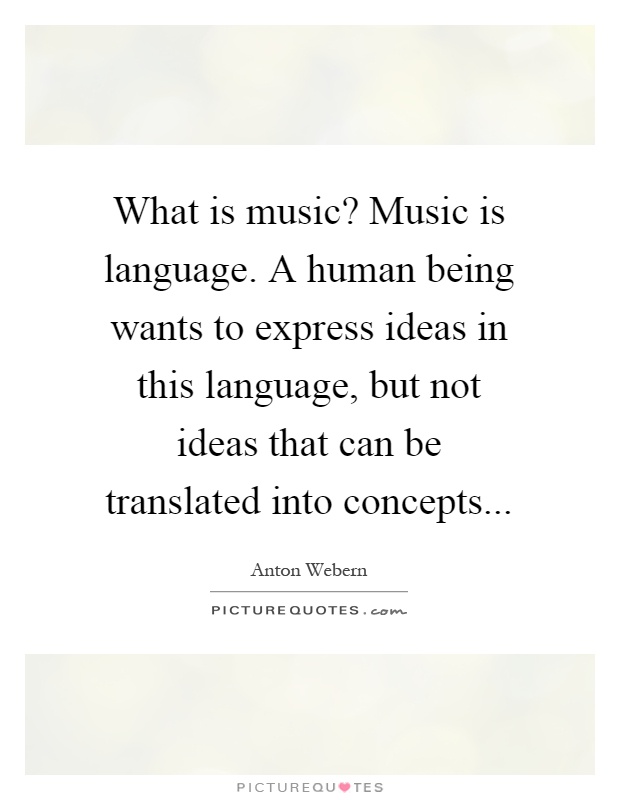 What is music? Music is language. A human being wants to express ideas in this language, but not ideas that can be translated into concepts Picture Quote #1