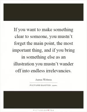 If you want to make something clear to someone, you mustn’t forget the main point, the most important thing, and if you bring in something else as an illustration you mustn’t wander off into endless irrelevancies Picture Quote #1