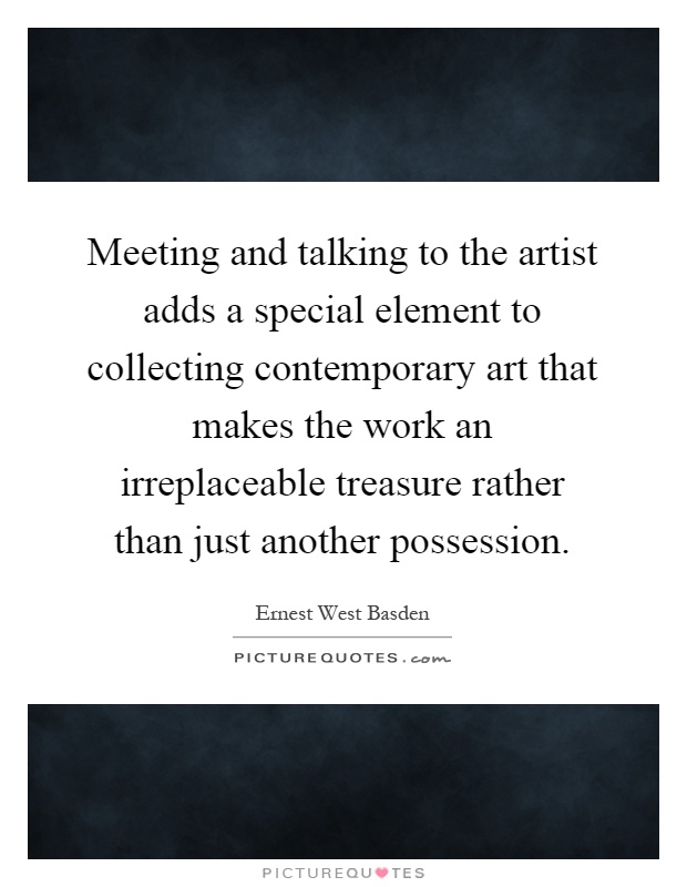 Meeting and talking to the artist adds a special element to collecting contemporary art that makes the work an irreplaceable treasure rather than just another possession Picture Quote #1