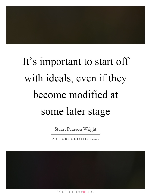It's important to start off with ideals, even if they become modified at some later stage Picture Quote #1