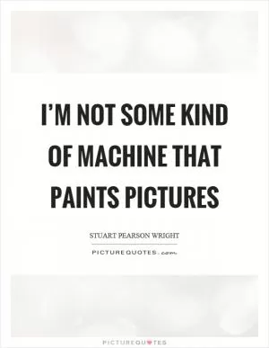 I’m not some kind of machine that paints pictures Picture Quote #1