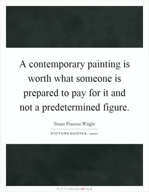 A contemporary painting is worth what someone is prepared to pay for it and not a predetermined figure Picture Quote #1