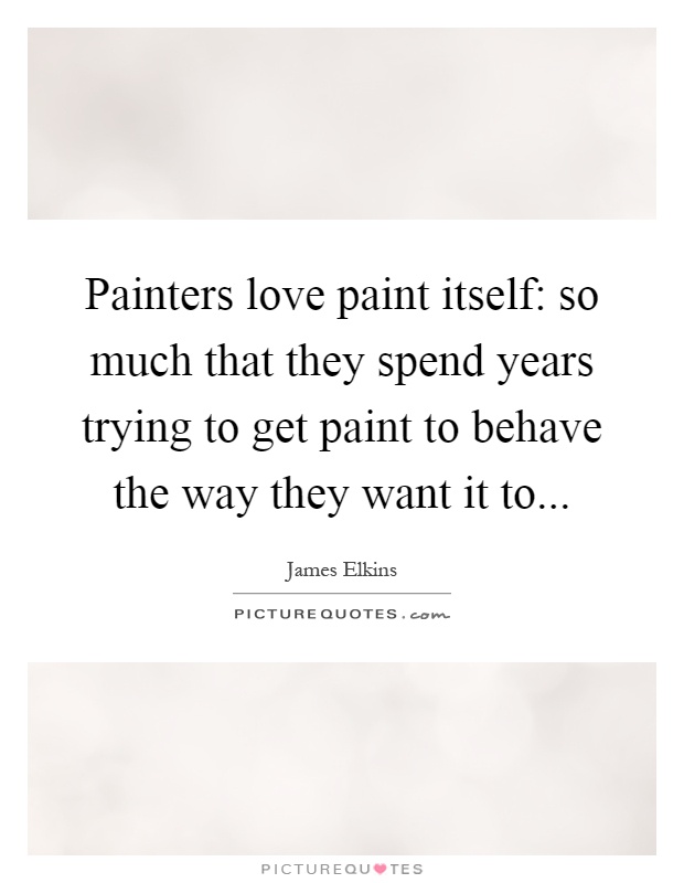 Painters love paint itself: so much that they spend years trying to get paint to behave the way they want it to Picture Quote #1