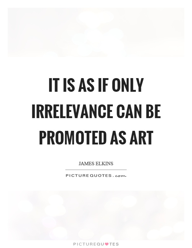 It is as if only irrelevance can be promoted as art Picture Quote #1