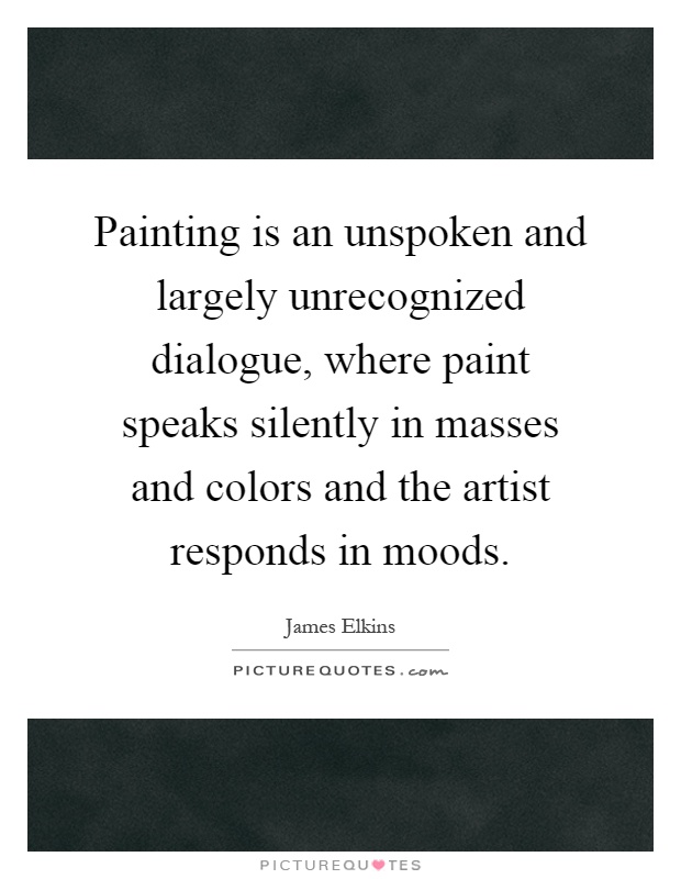 Painting is an unspoken and largely unrecognized dialogue, where paint speaks silently in masses and colors and the artist responds in moods Picture Quote #1