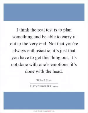 I think the real test is to plan something and be able to carry it out to the very end. Not that you’re always enthusiastic; it’s just that you have to get this thing out. It’s not done with one’s emotions; it’s done with the head Picture Quote #1