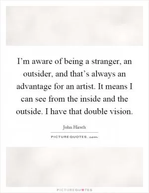 I’m aware of being a stranger, an outsider, and that’s always an advantage for an artist. It means I can see from the inside and the outside. I have that double vision Picture Quote #1