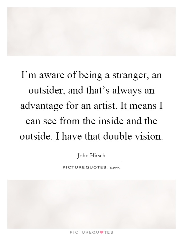 I'm aware of being a stranger, an outsider, and that's always an advantage for an artist. It means I can see from the inside and the outside. I have that double vision Picture Quote #1