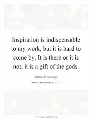 Inspiration is indispensable to my work, but it is hard to come by. It is there or it is not; it is a gift of the gods Picture Quote #1