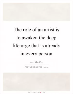 The role of an artist is to awaken the deep life urge that is already in every person Picture Quote #1