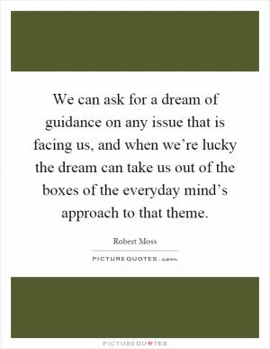 We can ask for a dream of guidance on any issue that is facing us, and when we’re lucky the dream can take us out of the boxes of the everyday mind’s approach to that theme Picture Quote #1