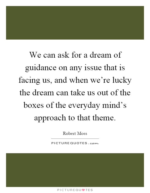 We can ask for a dream of guidance on any issue that is facing us, and when we're lucky the dream can take us out of the boxes of the everyday mind's approach to that theme Picture Quote #1