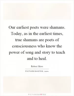 Our earliest poets were shamans. Today, as in the earliest times, true shamans are poets of consciousness who know the power of song and story to teach and to heal Picture Quote #1
