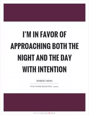 I’m in favor of approaching both the night and the day with intention Picture Quote #1
